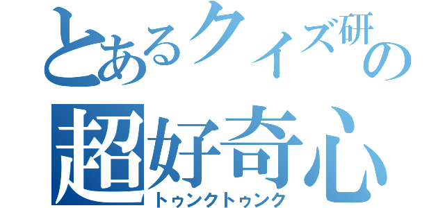 とあるクイズ研究部の超好奇心（トゥンクトゥンク）