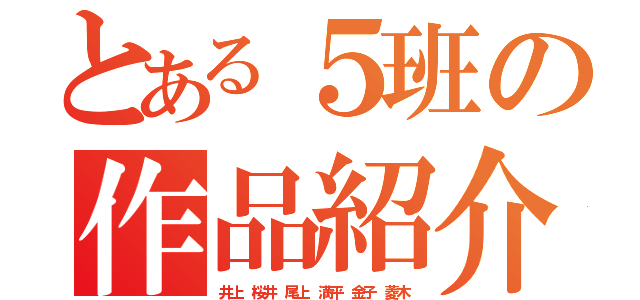 とある５班の作品紹介（井上 桜井 尾上 満平 金子 菱木）