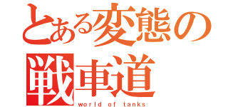 とある変態の戦車道（ｗｏｒｌｄ ｏｆ ｔａｎｋｓ）