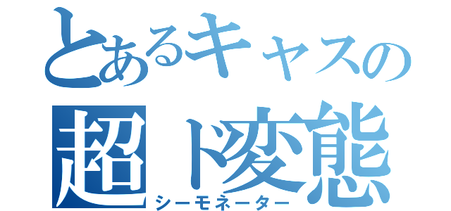 とあるキャスの超ド変態（シーモネーター）