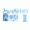 とある西中の西華祭Ⅱ（フリコン最高だった！）