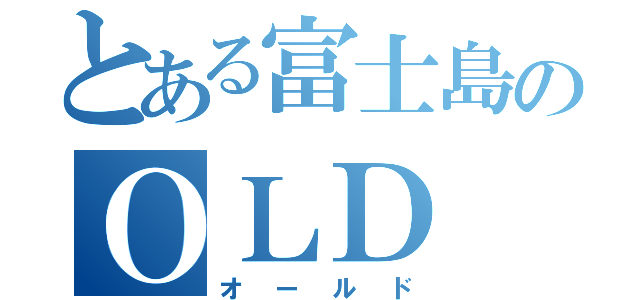 とある富士島のＯＬＤ（オールド）