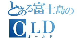 とある富士島のＯＬＤ（オールド）