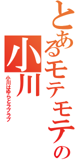 とあるモテモテの小川（小川はゆらとラブラブ）