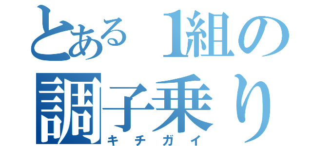 とある１組の調子乗り（キチガイ）