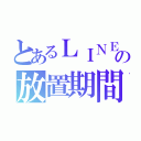 とあるＬＩＮＥの放置期間（）