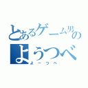 とあるゲーム男のようつべ（よーつべ）