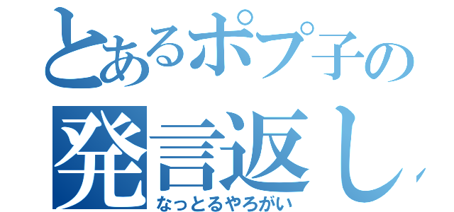 とあるポプ子の発言返し（なっとるやろがい）