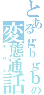 とあるｇｂｇｂｇｂの変態通話（エロス）