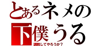 とあるネメの下僕うる（調教してやろうか？）