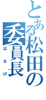 とある松田の委員長（はなげ）