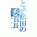 とある松田の委員長（はなげ）