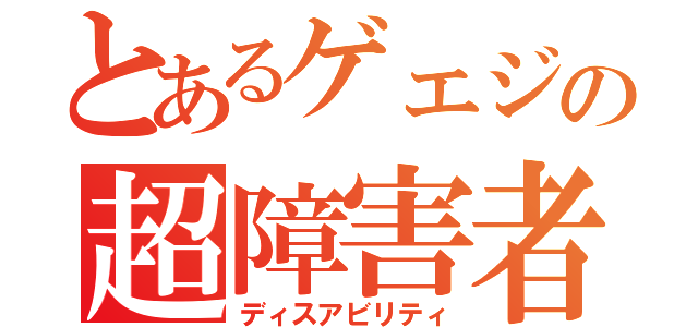 とあるゲェジの超障害者（ディスアビリティ）