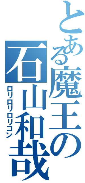 とある魔王の石山和哉（ロリロリロリコン）