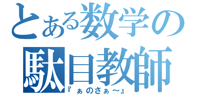 とある数学の駄目教師（『ぁのさぁ～』）