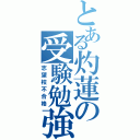 とある灼蓮の受験勉強（志望校不合格）