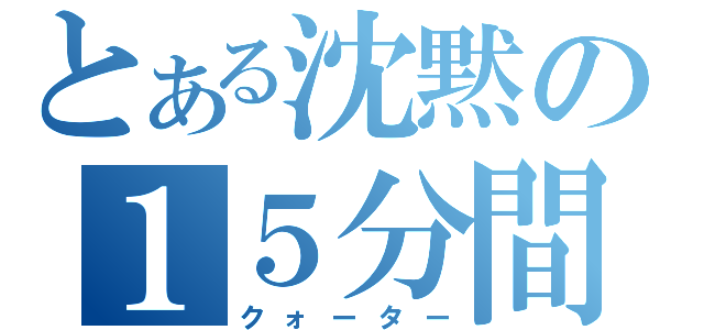 とある沈黙の１５分間（クォーター）