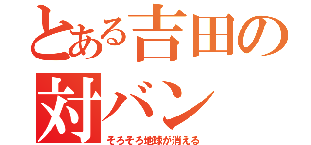 とある吉田の対バン（そろそろ地球が消える）