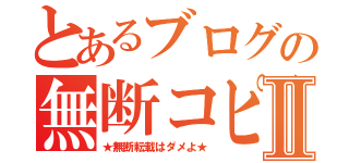 とあるブログの無断コピーⅡ（★無断転載はダメよ★）