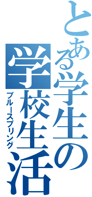 とある学生の学校生活（ブルースプリング）