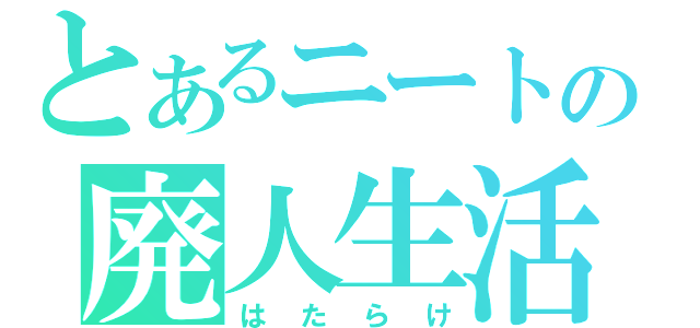 とあるニートの廃人生活（はたらけ）