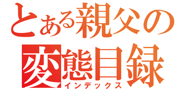 とある親父の変態目録（インデックス）