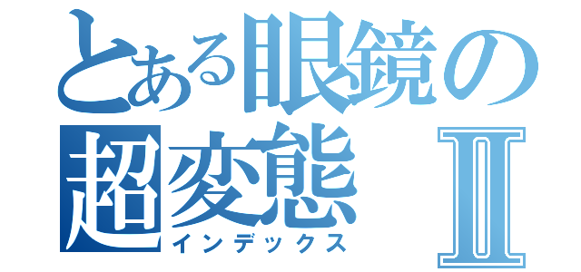 とある眼鏡の超変態Ⅱ（インデックス）