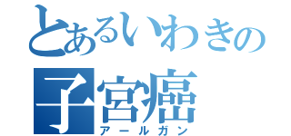 とあるいわきの子宮癌（アールガン）