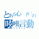 とある心（死）体の呟嘆言動（こうちゃん）