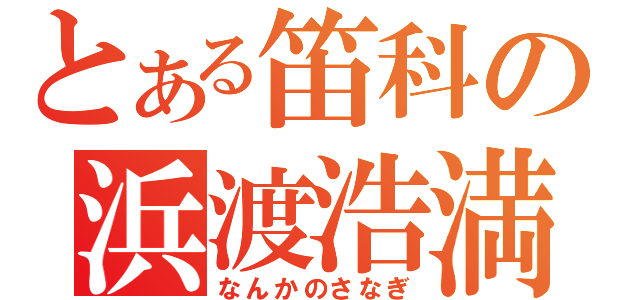 とある笛科の浜渡浩満（なんかのさなぎ）