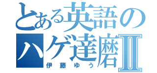 とある英語のハゲ達磨Ⅱ（伊藤ゆう）