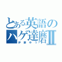 とある英語のハゲ達磨Ⅱ（伊藤ゆう）