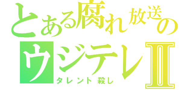 とある腐れ放送のウジテレビⅡ（タレント殺し）