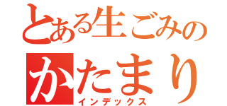 とある生ごみのかたまり（インデックス）