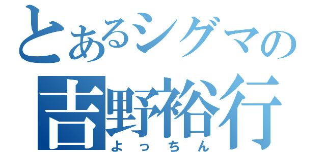 とあるシグマの吉野裕行（よっちん）