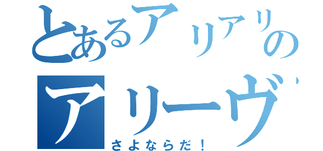 とあるアリアリアリのアリーヴェデルチ（さよならだ！）