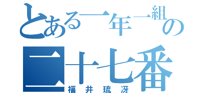 とある一年一組の二十七番（福井琉冴）