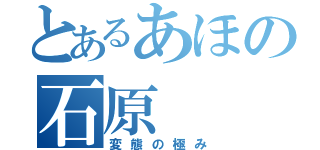 とあるあほの石原（変態の極み）