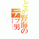 とある野海のデブ男（やせろやーーー！！）