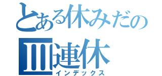 とある休みだのⅢ連休（インデックス）