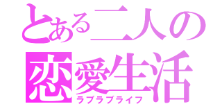 とある二人の恋愛生活（ラブラブライフ）