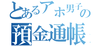 とあるアホ男子の預金通帳（）