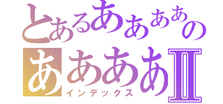 とあるああああのあああああああああああああああああああⅡ（インデックス）