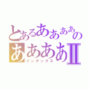 とあるああああのあああああああああああああああああああⅡ（インデックス）