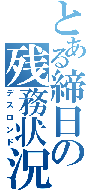 とある締日の残務状況（デスロンド）