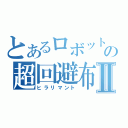 とあるロボットの超回避布Ⅱ（ヒラリマント）