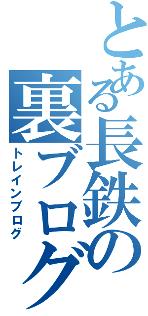 とある長鉄の裏ブログ（トレインブログ）