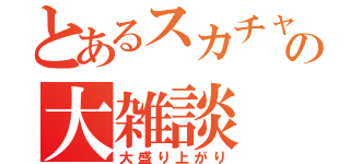 とあるスカチャの大雑談（大盛り上がり）