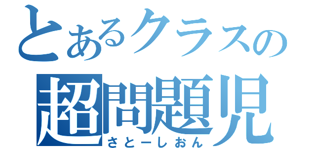 とあるクラスの超問題児（さとーしおん）