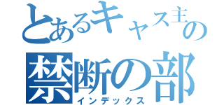 とあるキャス主の禁断の部屋（インデックス）